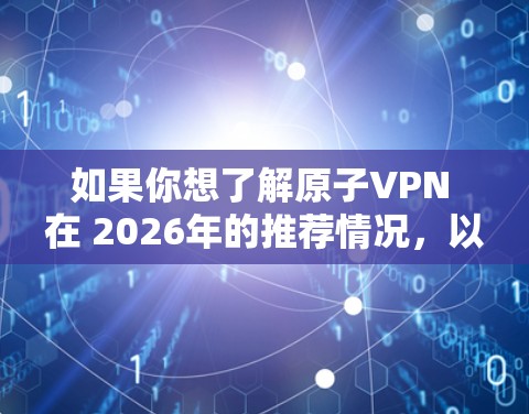 如果你想了解原子VPN 在 2026年的推荐情况，以下是一些可能的考虑因素和可能的建议