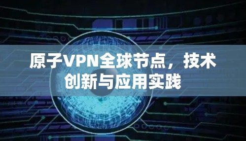 原子VPN全球节点，技术创新与应用实践