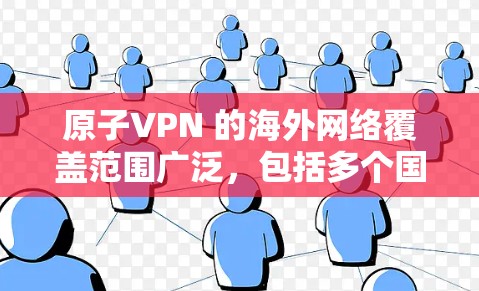 原子VPN 的海外网络覆盖范围广泛，包括多个国家和地区的服务器，用户可以根据需求选择合适的服务器位置。以下是一些关于原子VPN 海外网络的信息