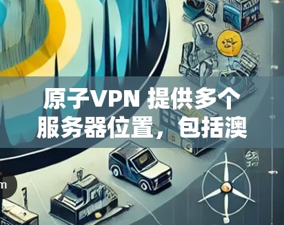 原子VPN 提供多个服务器位置，包括澳大利亚。如果你需要访问澳大利亚节点，可以按照以下步骤操作