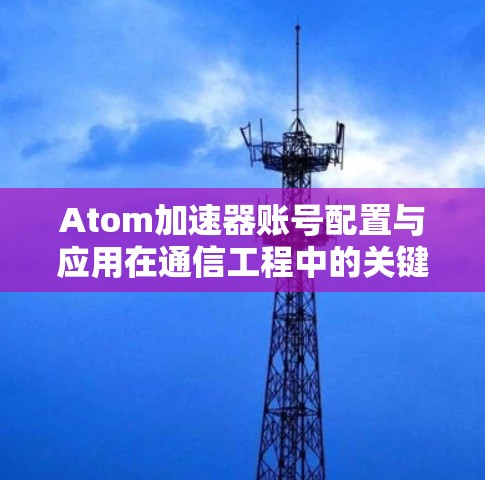 Atom加速器账号配置与应用在通信工程中的关键作用