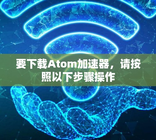要下载Atom加速器，请按照以下步骤操作