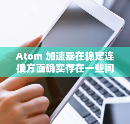 Atom 加速器在稳定连接方面确实存在一些问题，但通过以下步骤可以有效解决这些问题