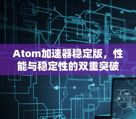 Atom加速器稳定版，性能与稳定性的双重突破