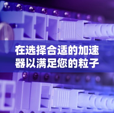 在选择合适的加速器以满足您的粒子物理实验需求时，可以按照以下步骤进行