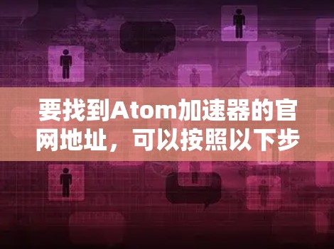 要找到Atom加速器的官网地址，可以按照以下步骤操作