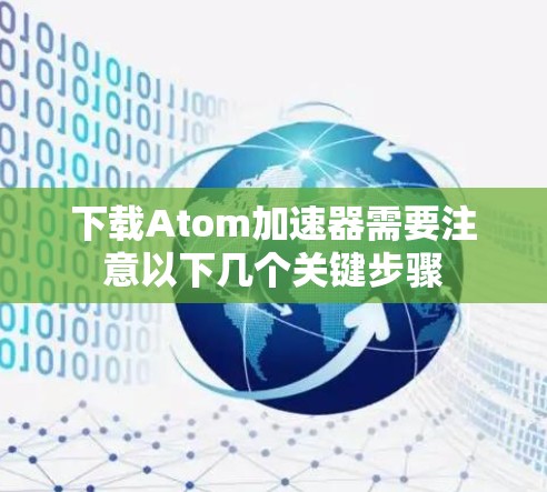 下载Atom加速器需要注意以下几个关键步骤