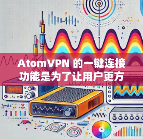 AtomVPN 的一键连接功能是为了让用户更方便地连接到 VPN 服务器，节省时间和步骤。以下是使用 AtomVPN 在 Windows 系统上的一键连接的基本步骤