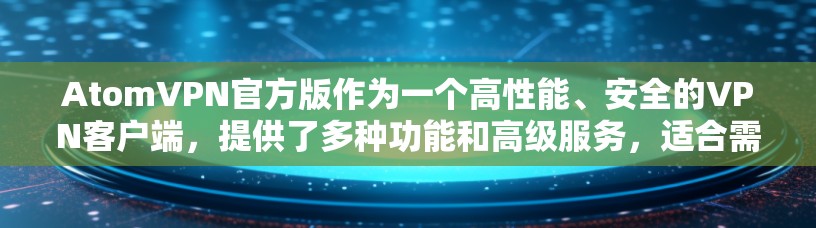 AtomVPN官方版作为一个高性能、安全的VPN客户端，提供了多种功能和高级服务，适合需要稳定和可靠连接的用户。以下是对其官方版的详细分析