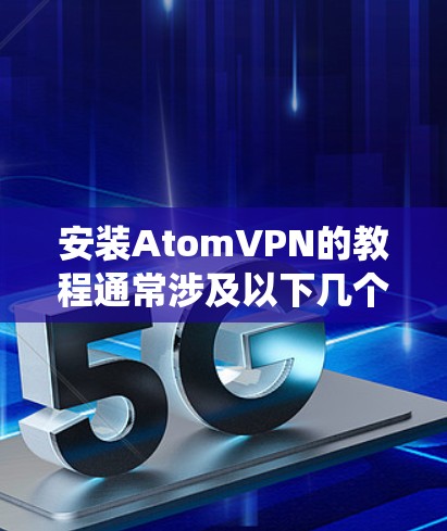 安装AtomVPN的教程通常涉及以下几个步骤，下载、安装、配置和连接。以下是一个通用的安装指南，您可以根据具体的操作系统进行调整