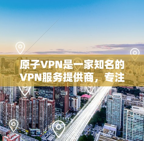 原子VPN是一家知名的VPN服务提供商，专注于网络安全和隐私保护。如果您想了解2026年的原子VPN官网信息，建议直接访问其官方网站或通过其官方渠道获取最新资讯。以下是一些可能对您有用的信息