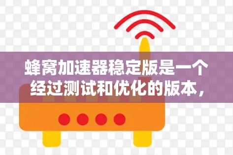 蜂窝加速器稳定版是一个经过测试和优化的版本，旨在提供稳定、高效的性能测试工具。以下是关于蜂窝加速器稳定版的详细信息