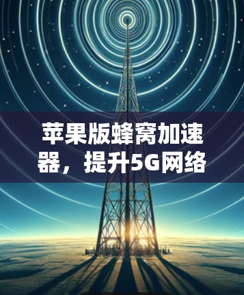 苹果版蜂窝加速器，提升5G网络性能的关键技术