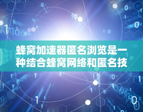 蜂窝加速器匿名浏览是一种结合蜂窝网络和匿名技术的网络解决方案，旨在为用户提供高效、安全的匿名上网服务。以下是对该概念的详细分析和总结