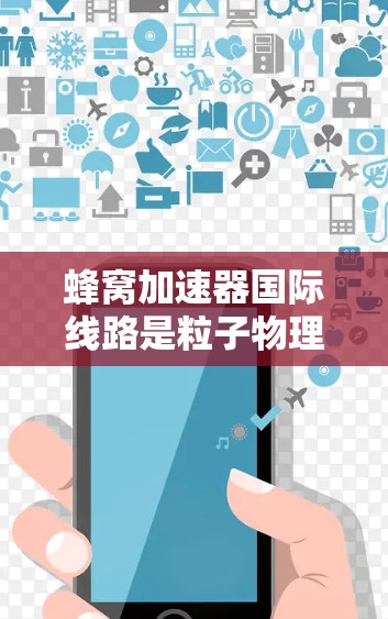 蜂窝加速器国际线路是粒子物理领域的一个前沿项目，旨在通过国际合作开发和运用高性能蜂窝结构加速器，以进行高能量物理实验。以下是对该项目的详细分析和总结