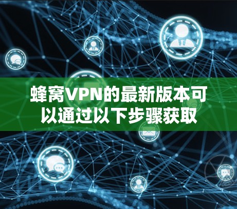 蜂窝VPN的最新版本可以通过以下步骤获取