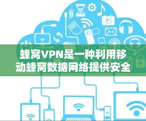 蜂窝VPN是一种利用移动蜂窝数据网络提供安全连接的服务，主要用于在互联网不稳定或受限的情况下，确保数据传输的安全与隐私。以下是对蜂窝VPN的详细分析和总结