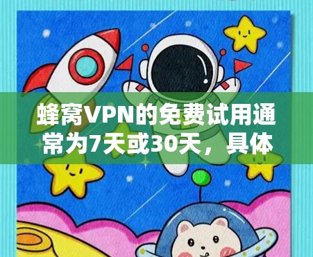 蜂窝VPN的免费试用通常为7天或30天，具体时间取决于提供商。以下是详细信息