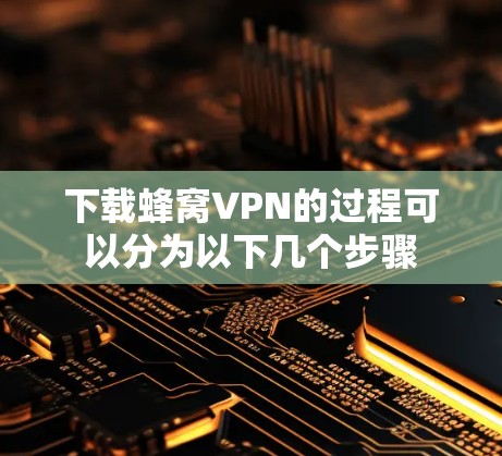 下载蜂窝VPN的过程可以分为以下几个步骤