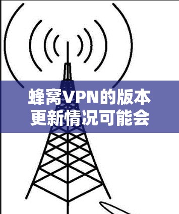 蜂窝VPN的版本更新情况可能会因具体版本而异，因此无法提供具体的更新日志或版本信息。如果你正在使用蜂窝VPN，请通过以下步骤查看当前版本和更新信息